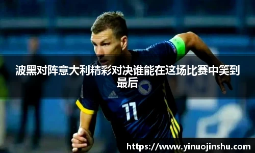 波黑对阵意大利精彩对决谁能在这场比赛中笑到最后