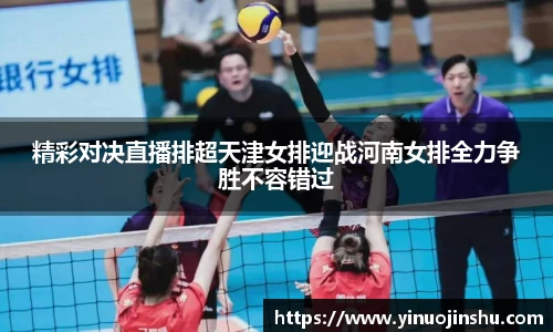 精彩对决直播排超天津女排迎战河南女排全力争胜不容错过