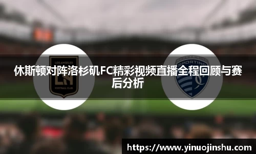 休斯顿对阵洛杉矶FC精彩视频直播全程回顾与赛后分析