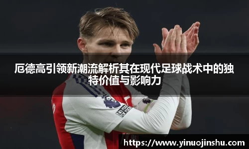 厄德高引领新潮流解析其在现代足球战术中的独特价值与影响力