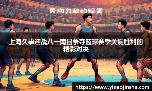 上海久事迎战八一南昌争夺篮球赛季关键胜利的精彩对决