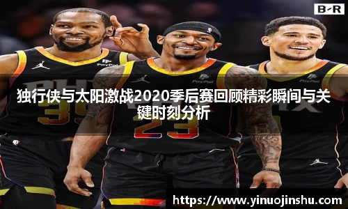 独行侠与太阳激战2020季后赛回顾精彩瞬间与关键时刻分析