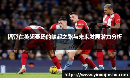 福登在英超赛场的崛起之路与未来发展潜力分析