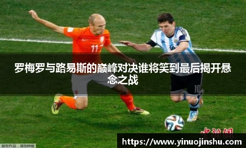 罗梅罗与路易斯的巅峰对决谁将笑到最后揭开悬念之战