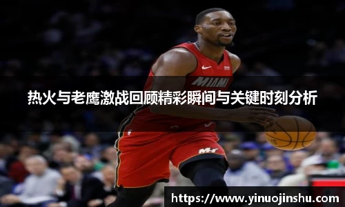 热火与老鹰激战回顾精彩瞬间与关键时刻分析