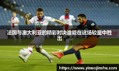 法国与澳大利亚的精彩对决谁能在这场较量中胜出