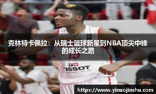 克林特卡佩拉：从瑞士篮球新星到NBA顶尖中锋的成长之路