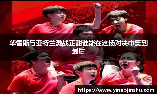 华雷斯与亚特兰激战正酣谁能在这场对决中笑到最后