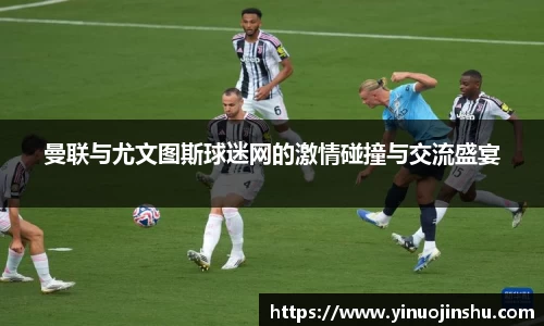 曼联与尤文图斯球迷网的激情碰撞与交流盛宴