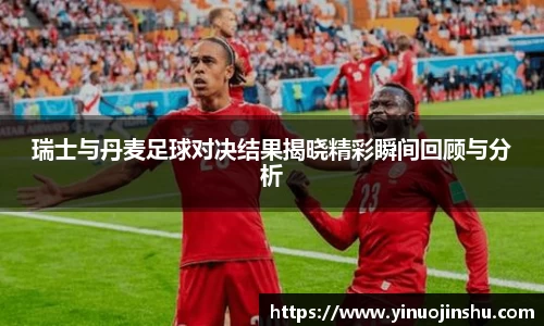 瑞士与丹麦足球对决结果揭晓精彩瞬间回顾与分析