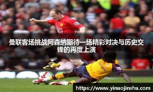 曼联客场挑战阿森纳期待一场精彩对决与历史交锋的再度上演