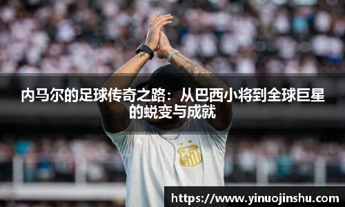 内马尔的足球传奇之路：从巴西小将到全球巨星的蜕变与成就