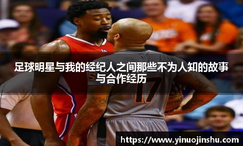 足球明星与我的经纪人之间那些不为人知的故事与合作经历