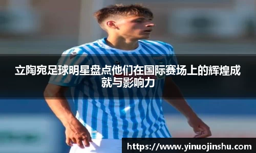 立陶宛足球明星盘点他们在国际赛场上的辉煌成就与影响力