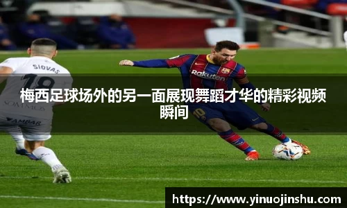 梅西足球场外的另一面展现舞蹈才华的精彩视频瞬间